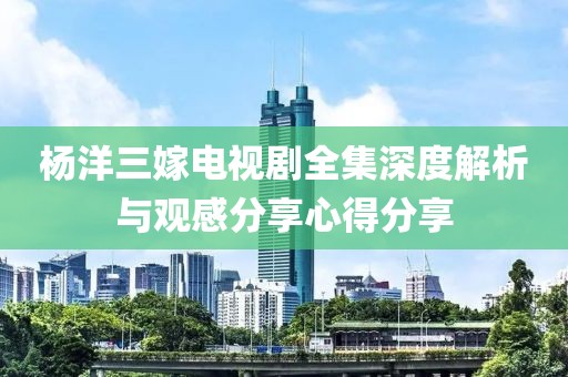 楊洋三嫁電視劇全集深度解析與觀感分享心得分享