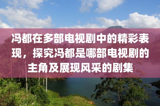馮都在多部電視劇中的精彩表現(xiàn)，探究馮都是哪部電視劇的主角及展現(xiàn)風(fēng)采的劇集