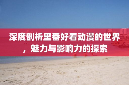 深度剖析里番好看動漫的世界，魅力與影響力的探索