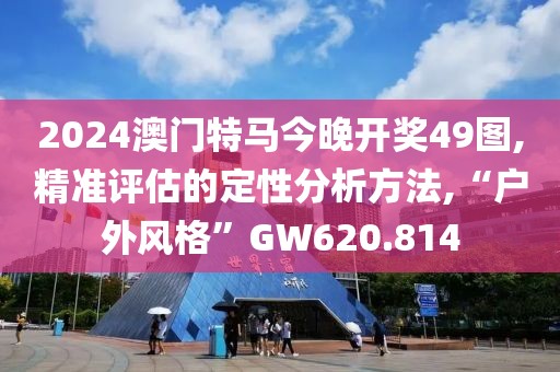 2024澳門特馬今晚開(kāi)獎(jiǎng)49圖,精準(zhǔn)評(píng)估的定性分析方法,“戶外風(fēng)格”GW620.814