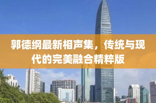 郭德綱最新相聲集，傳統(tǒng)與現(xiàn)代的完美融合精粹版