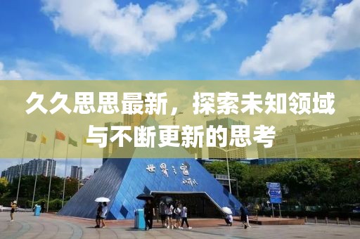 久久思思最新，探索未知領(lǐng)域與不斷更新的思考