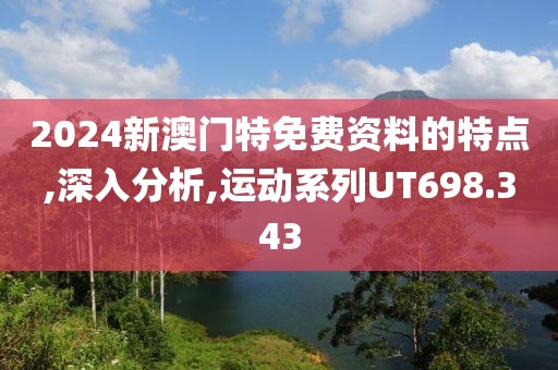 2024新澳門特免費(fèi)資料的特點(diǎn),深入分析,運(yùn)動(dòng)系列UT698.343