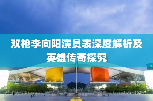 雙槍李向陽演員表深度解析及英雄傳奇探究