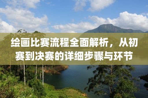 繪畫比賽流程全面解析，從初賽到?jīng)Q賽的詳細(xì)步驟與環(huán)節(jié)