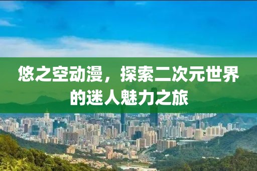 悠之空動漫，探索二次元世界的迷人魅力之旅