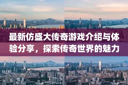 最新仿盛大傳奇游戲介紹與體驗分享，探索傳奇世界的魅力