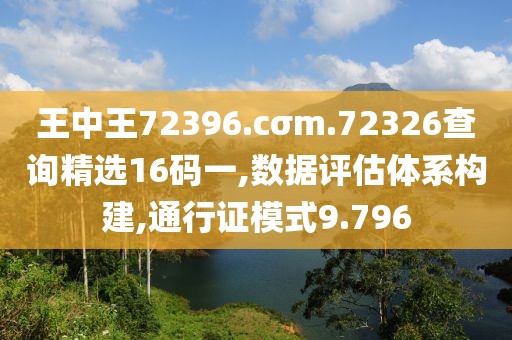 王中王72396.cσm.72326查詢精選16碼一,數(shù)據(jù)評(píng)估體系構(gòu)建,通行證模式9.796