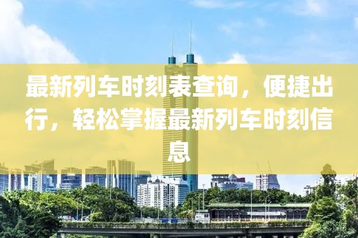 最新列車時刻表查詢，便捷出行，輕松掌握最新列車時刻信息