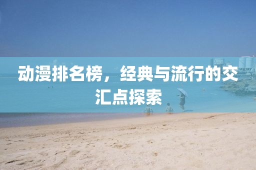 動漫排名榜，經(jīng)典與流行的交匯點探索