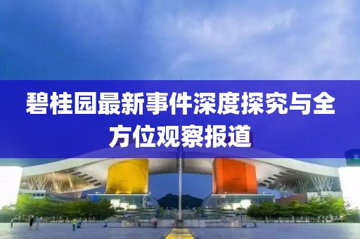 碧桂園最新事件深度探究與全方位觀察報道