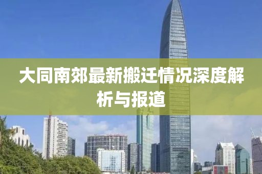 大同南郊最新搬遷情況深度解析與報道