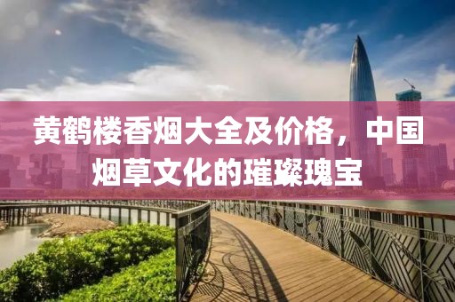 黃鶴樓香煙大全及價(jià)格，中國(guó)煙草文化的璀璨瑰寶