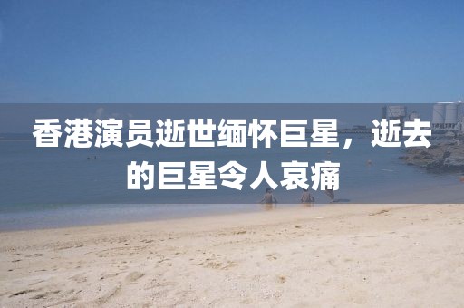 香港演員逝世緬懷巨星，逝去的巨星令人哀痛