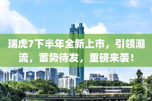 瑞虎7下半年全新上市，引領潮流，蓄勢待發(fā)，重磅來襲！