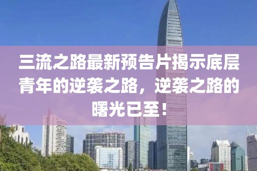 三流之路最新預(yù)告片揭示底層青年的逆襲之路，逆襲之路的曙光已至！