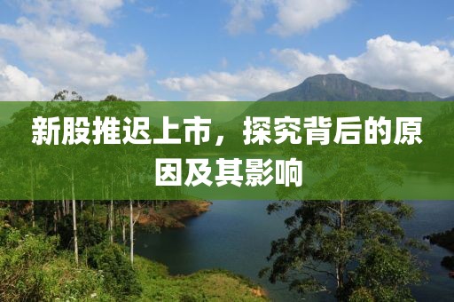 新股推遲上市，探究背后的原因及其影響