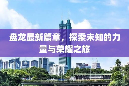 盤龍最新篇章，探索未知的力量與榮耀之旅