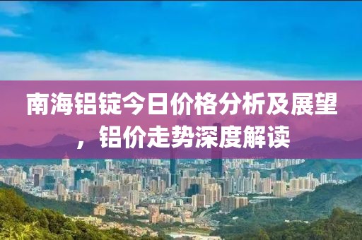 南海鋁錠今日價(jià)格分析及展望，鋁價(jià)走勢(shì)深度解讀