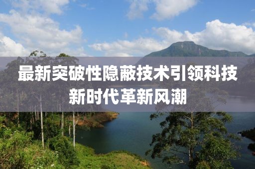 最新突破性隱蔽技術引領科技新時代革新風潮