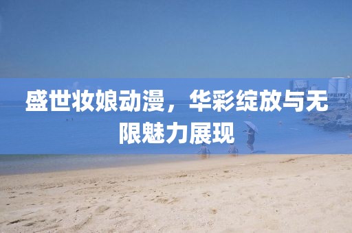 盛世妝娘動(dòng)漫，華彩綻放與無限魅力展現(xiàn)