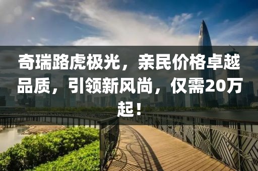 奇瑞路虎極光，親民價格卓越品質(zhì)，引領(lǐng)新風(fēng)尚，僅需20萬起！