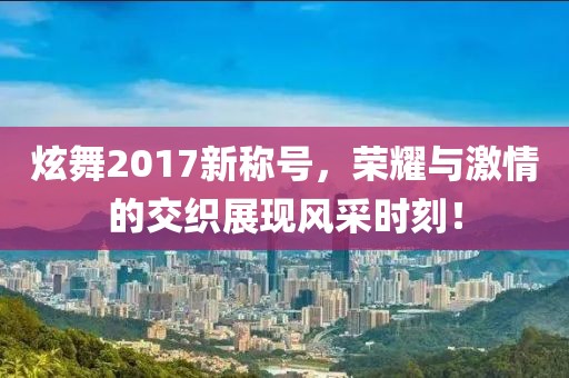 炫舞2017新稱號，榮耀與激情的交織展現(xiàn)風(fēng)采時刻！