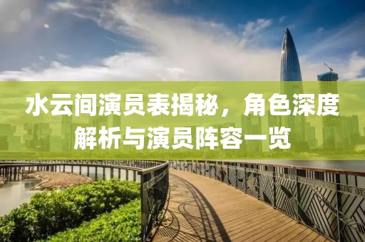 水云間演員表揭秘，角色深度解析與演員陣容一覽