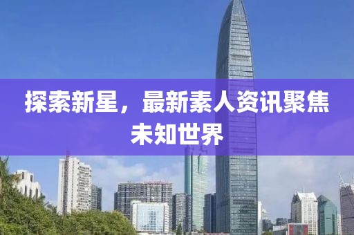 探索新星，最新素人資訊聚焦未知世界