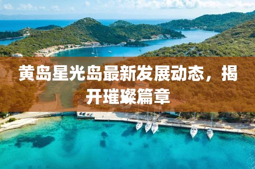 黃島星光島最新發(fā)展動態(tài)，揭開璀璨篇章