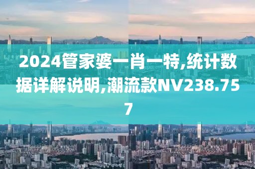 2024管家婆一肖一特,統(tǒng)計數(shù)據(jù)詳解說明,潮流款NV238.757
