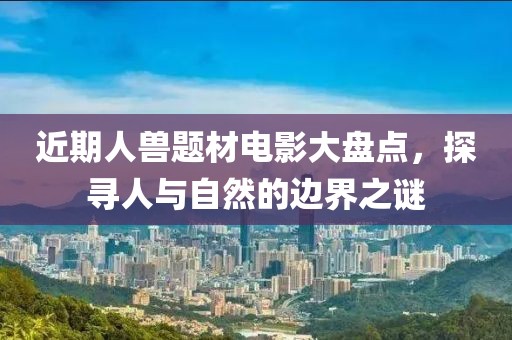 近期人獸題材電影大盤點，探尋人與自然的邊界之謎
