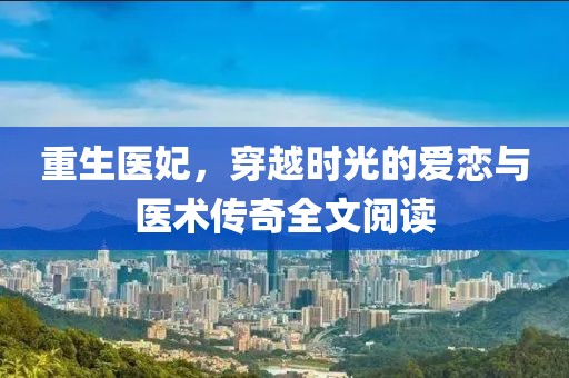 重生醫(yī)妃，穿越時(shí)光的愛(ài)戀與醫(yī)術(shù)傳奇全文閱讀