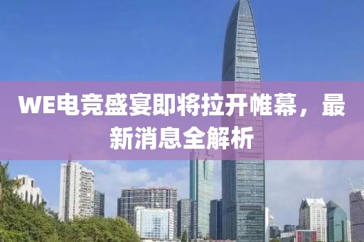 WE電競盛宴即將拉開帷幕，最新消息全解析