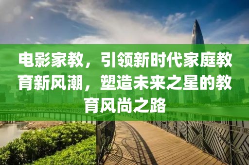 電影家教，引領(lǐng)新時(shí)代家庭教育新風(fēng)潮，塑造未來(lái)之星的教育風(fēng)尚之路