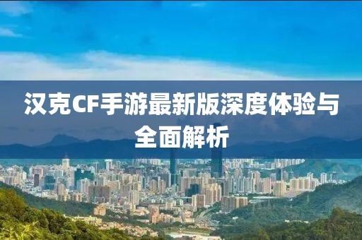 漢克CF手游最新版深度體驗(yàn)與全面解析
