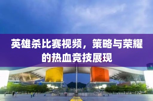英雄殺比賽視頻，策略與榮耀的熱血競技展現(xiàn)