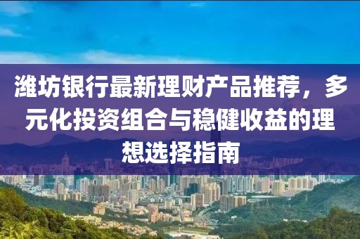 濰坊銀行最新理財產(chǎn)品推薦，多元化投資組合與穩(wěn)健收益的理想選擇指南