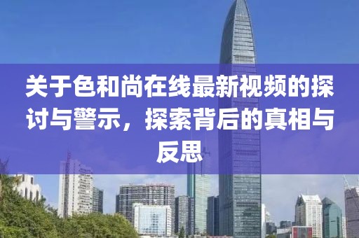 關于色和尚在線最新視頻的探討與警示，探索背后的真相與反思