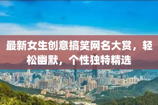 最新女生創(chuàng)意搞笑網(wǎng)名大賞，輕松幽默，個性獨特精選