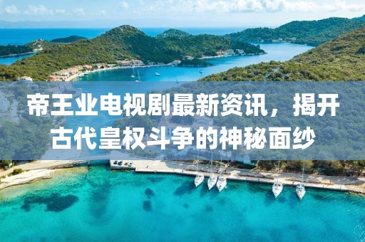 帝王業(yè)電視劇最新資訊，揭開古代皇權(quán)斗爭的神秘面紗