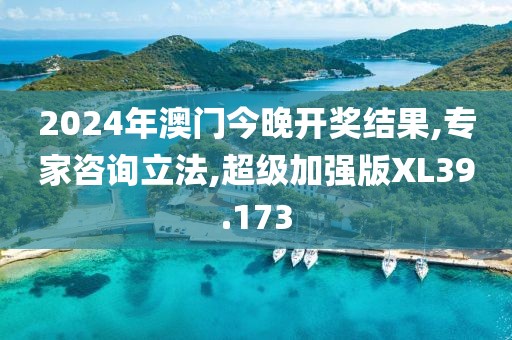 2024年澳門今晚開(kāi)獎(jiǎng)結(jié)果,專家咨詢立法,超級(jí)加強(qiáng)版XL39.173