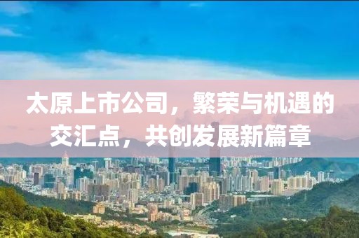 太原上市公司，繁榮與機(jī)遇的交匯點(diǎn)，共創(chuàng)發(fā)展新篇章