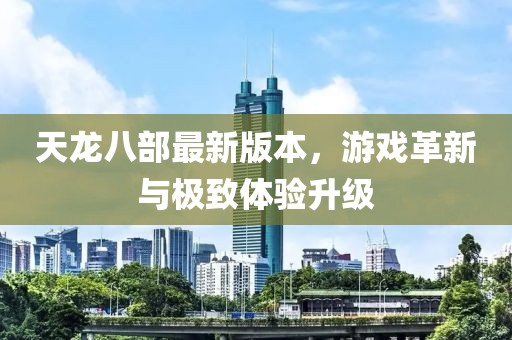天龍八部最新版本，游戲革新與極致體驗升級