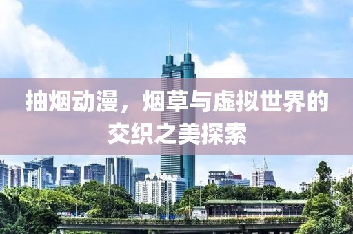 抽煙動漫，煙草與虛擬世界的交織之美探索