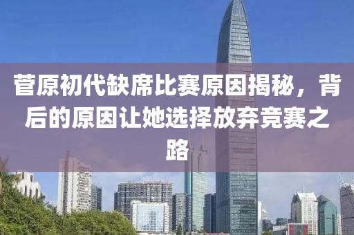 菅原初代缺席比賽原因揭秘，背后的原因讓她選擇放棄競賽之路