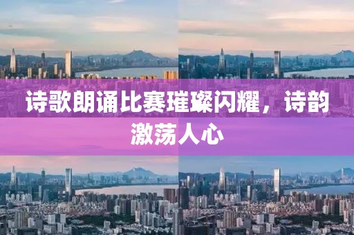 詩歌朗誦比賽璀璨閃耀，詩韻激蕩人心