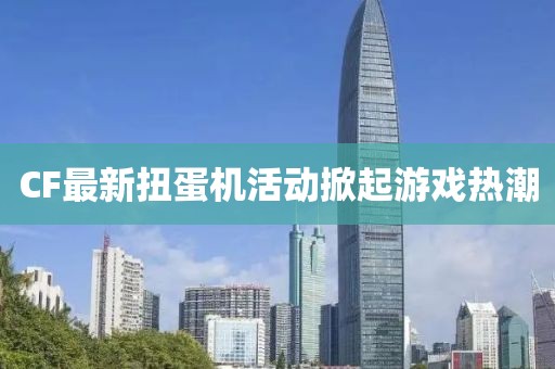 CF最新扭蛋機(jī)活動(dòng)掀起游戲熱潮