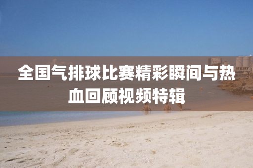 全國氣排球比賽精彩瞬間與熱血回顧視頻特輯
