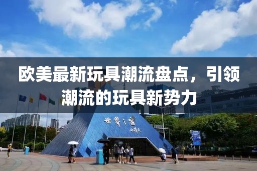歐美最新玩具潮流盤點(diǎn)，引領(lǐng)潮流的玩具新勢(shì)力